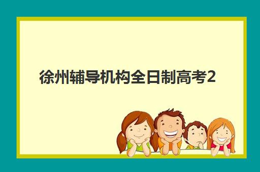 徐州辅导机构全日制高考2025年考试时间如何安排？最新考试日程、备考规划与机构选择全指南
