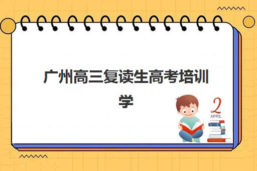广州高三复读生高考培训学校排名一览表如何查询？2025年权威榜单、择校标准与成功报读全攻略