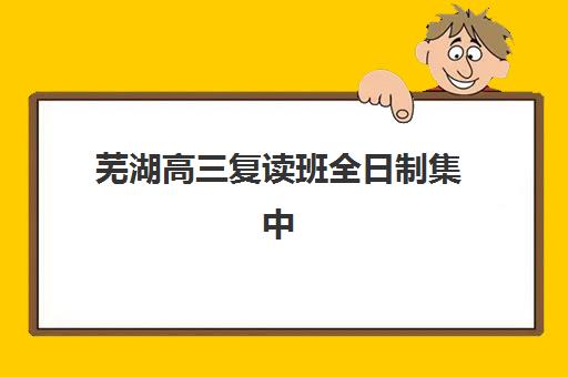 芜湖高三复读班全日制集中训练营有哪些学校？2025年权威选择指南与备考策略