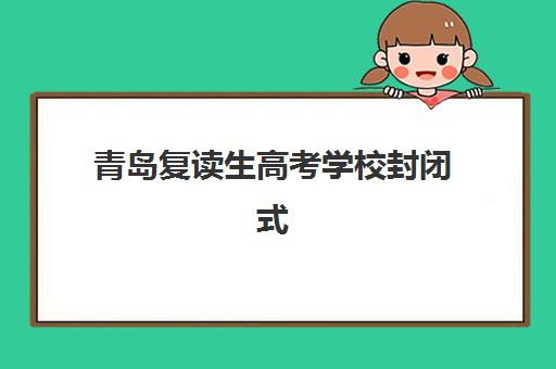 青岛复读生高考学校封闭式集训营有哪些机构可选？2025年最新机构名单、特色对比与科学择校指南