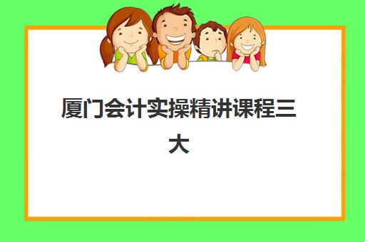 厦门会计实操精讲课程三大公办机构特色对比？2025年权威评测与择校指南