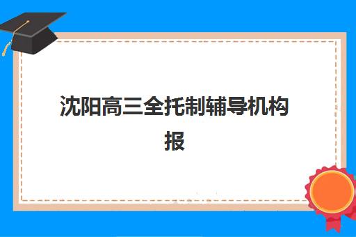 沈阳高三全托制辅导机构报名时间及流程安排表如何查询？2025年最新报名日程、流程详解与机构选择全攻略