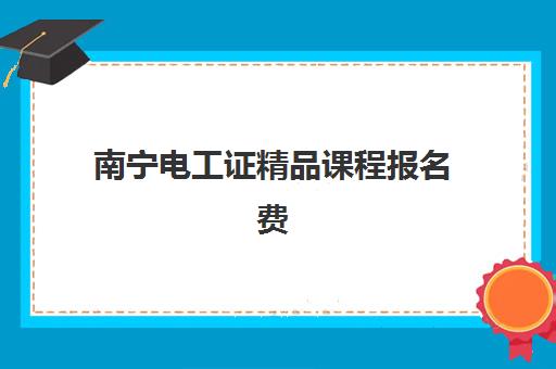 南宁电工证精品课程报名费多少钱2025？2025年最新费用标准、报名流程与省钱攻略全解析
