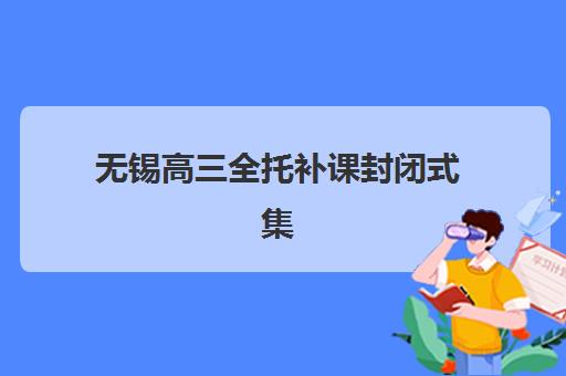 无锡高三全托补课封闭式集训营地址如何查询？2025年最新校区分布、交通指南与择校建议全解析
