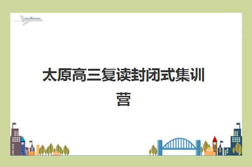 太原高三复读封闭式集训营怎么样？2025年最新TOP10排名、各校特色对比与择校全指南