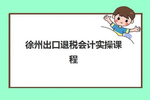徐州出口退税会计实操课程2025报名时间表如何查询？2025年最新时间安排、报名步骤与成功秘籍全解析