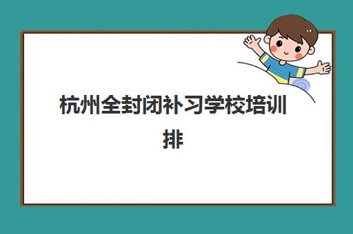 杭州全封闭补习学校培训排名第一的学校是哪家?2025年最新权威榜单、择校指南与成功案例深度解析 杭州全封闭补习学校培训排名第一的学校是哪家?2025年最新权威榜单、择校指南与成功案例深度解析