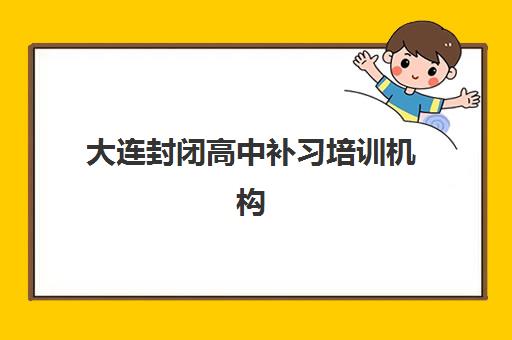 大连封闭高中补习培训机构哪个比较好一点？2025年十大机构课程特色、收费标准与择校指南