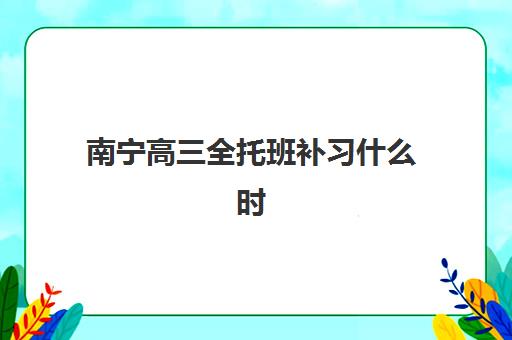 南宁高三全托班补习什么时候报名考试？2025年最新时间安排、报名流程与备考指南