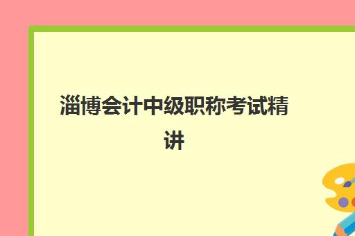 淄博会计中级职称考试精讲课程辅导培训机构哪家好一点？2025年最新十大排名与费用全解析