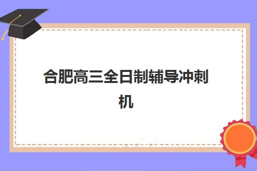 合肥高三全日制辅导冲刺机构怎么选?2025年最新成功率分析与择校费用全指南 合肥高三全日制辅导冲刺机构怎么选?2025年最新成功率分析与择校费用全指南