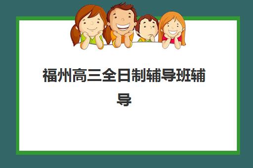 福州高三全日制辅导班辅导机构哪家强一点？2025年最新排名、特色解析与科学择校全指南