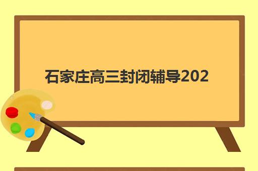 石家庄高三封闭辅导2025年时间具体时间如何查询？最新时间预测、查询步骤与备考全指南