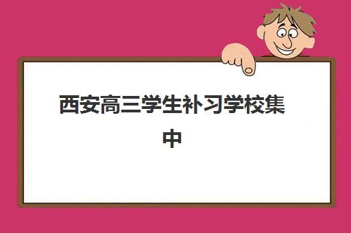 西安高三学生补习学校集中训练营有哪些地方可选？2025年十大集训机构特色对比与择校指南