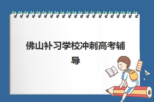 佛山补习学校冲刺高考辅导机构哪家强一点啊？2025年最新权威TOP10排名、择校指南与成功案例全解析