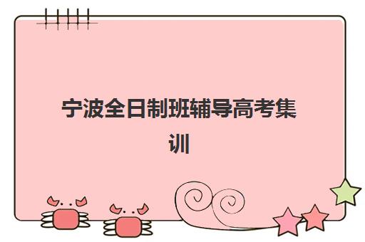 宁波全日制班辅导高考集训营排名一览表最新如何查询？2025年十大机构权威对比、择校技巧与费用全解析