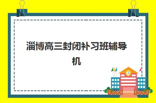 淄博高三封闭补习班辅导机构排名一览表最新如何查询？2025年十大机构权威排名、择校标准与避坑全攻略