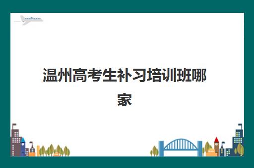 温州高考生补习培训班哪家好多少钱？2025年最新机构排名、费用详情与科学选择全指南