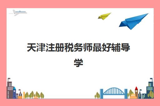 天津注册税务师最好辅导学校有哪些？2025年最新权威排名、择校指南与成功案例全解析