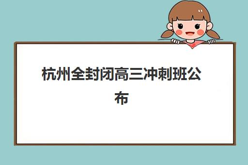 杭州全封闭高三冲刺班公布时间2025年如何查询？最新开学日程与择校全攻略