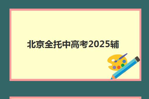 北京全托中高考2025辅导班哪个好？最新排名对比、择校指南与避坑全攻略