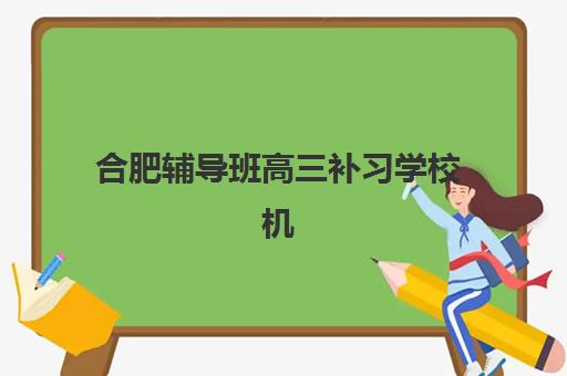 合肥辅导班高三补习学校机构发展指数TOP5如何查询？2025年最新权威榜单与高性价比择校全指南