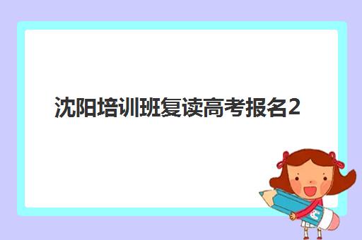沈阳培训班复读高考报名2025报名时间如何安排？最新时间节点与择校全指南
