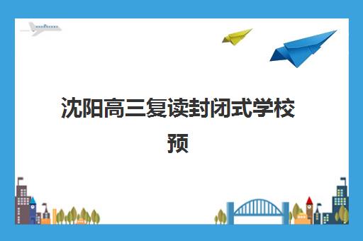 沈阳高三复读封闭式学校预报名时间2026如何安排?关键时间节点、报名步骤与择校指南全解析 沈阳高三复读封闭式学校预报名时间2026如何安排?关键时间节点、报名步骤与择校指南全解析