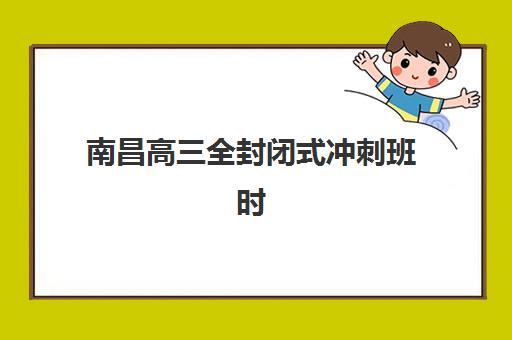 南昌高三全封闭式冲刺班时间2025年公布如何查询？最新日程表、择校指南与备考策略全解析