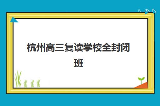 杭州高三复读学校全封闭班封闭管理多少钱一个月？2025年最新收费标准、费用构成与性价比分析指南