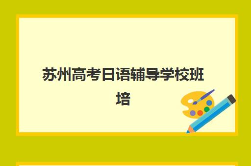 苏州高考日语辅导学校班培训机构哪家好一点？2025年最新排名与择校全指南