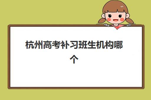 杭州高考补习班生机构哪个比较好一点？2025年最新权威排名、各校特色解析与科学择校全攻略