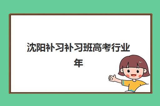 沈阳补习补习班高考行业年度头部机构公示如何选择？2025年最新权威排名、各校特色解析与科学择校全指南
