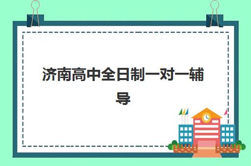 济南高中全日制一对一辅导五大机构竞争力如何？2025年最新排名、课程特色与择校指南全解析