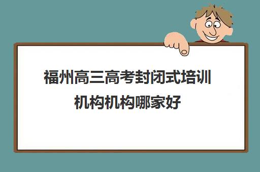 福州高三高考封闭式培训机构机构哪家好(实力排名)？2025年最新十大排名、择校指南与成功案例全解析