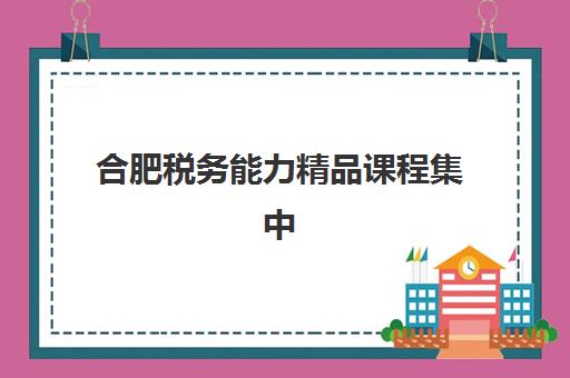 合肥税务能力精品课程集中训练营在哪报名？2025年最新报名渠道、各机构特色对比与零踩坑指南