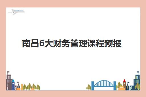 南昌6大财务管理课程预报名考点在哪查？2025年最新查询方法、报名流程与考点地址全解析