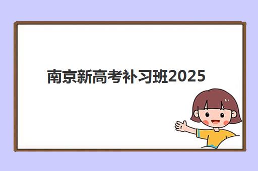 南京新高考补习班2025年报名时间表如何安排？最新时间节点、报名流程与择校指南全解析