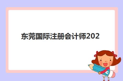 东莞国际注册会计师2025年分数线是多少？最新合格标准、评分细则与备考全攻略
