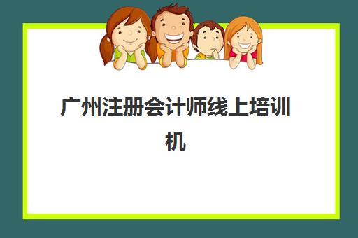 广州注册会计师线上培训机构排行榜前十名如何查询？2025年最新权威榜单、各机构特色解析与科学选择全指南