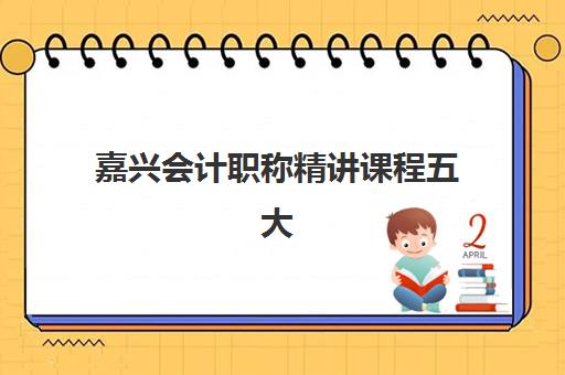 嘉兴会计职称精讲课程五大特色机构多维评估如何选择？2025年权威排名、课程特色与择校指南