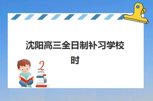 沈阳高三全日制补习学校时间2025年具体时间如何规划？权威校历解读与全年学习节奏安排指南