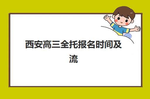 西安高三全托报名时间及流程安排表如何查询？2025年最新时间节点、申请步骤与材料准备全指南