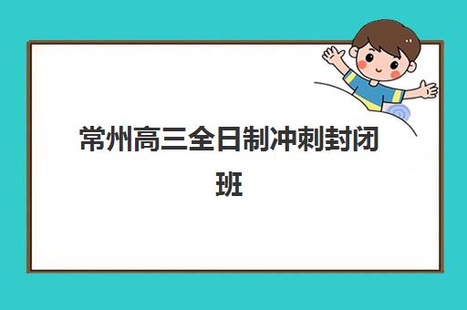常州高三全日制冲刺封闭班培训机构哪家好一点？2025年最新权威排名、择校指南与成功案例深度解析