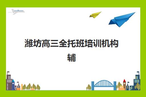 潍坊高三全托班培训机构辅导班有哪些学校？2025年最新名单、择校指南与成功案例全解析