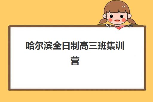哈尔滨全日制高三班集训营排名榜前十名如何科学参考？2023年最新权威榜单解析、择校技巧与成功案例全攻略