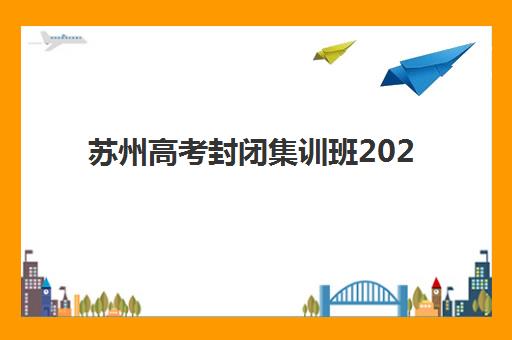 苏州高考封闭集训班2025年何时报名？课程安排与择校全攻略