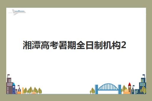 湘潭高考暑期全日制机构2025辅导班哪儿最好？最新排名解析、择校指南与成功案例全攻略