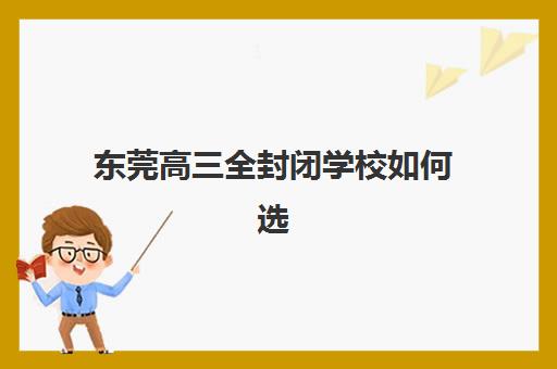 东莞高三全封闭学校如何选？2025年报名时间、择校指南与备考全攻略