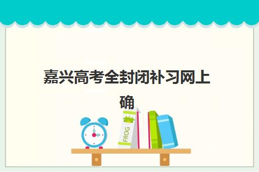 嘉兴高考全封闭补习网上确认何时进行？2025年关键时间节点与操作流程全解析